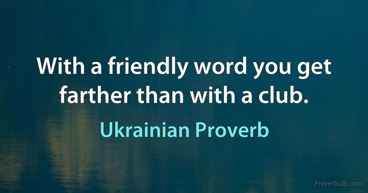 With a friendly word you get farther than with a club. (Ukrainian Proverb)