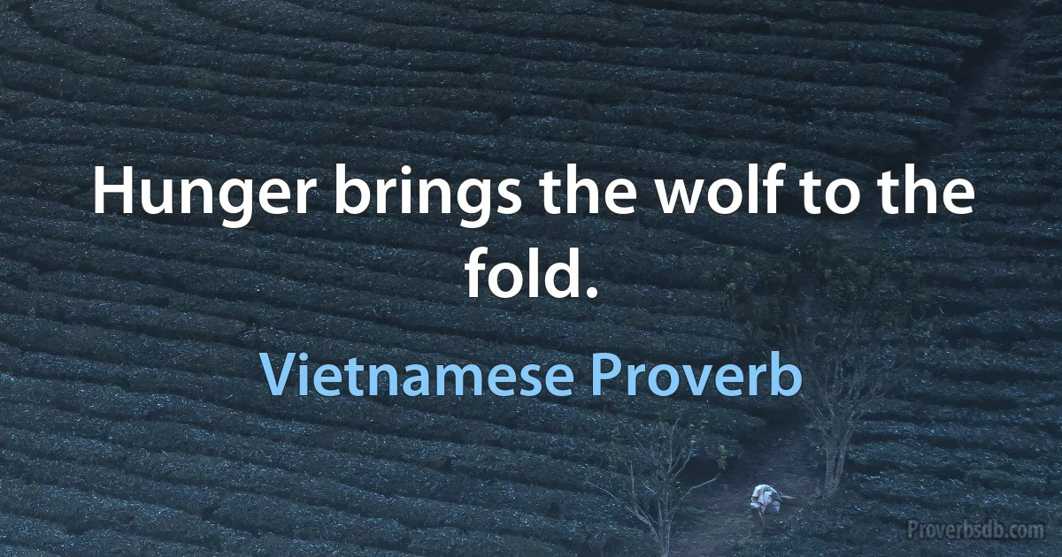 Hunger brings the wolf to the fold. (Vietnamese Proverb)