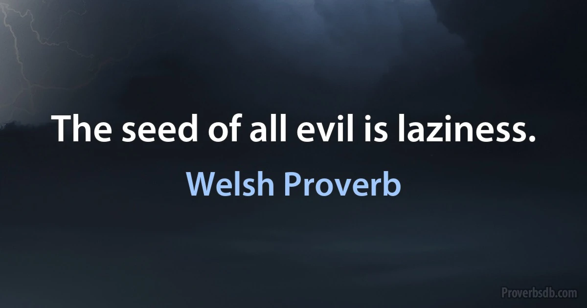 The seed of all evil is laziness. (Welsh Proverb)