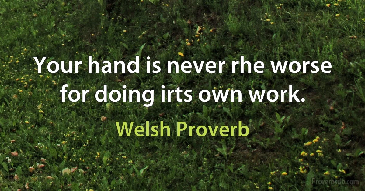 Your hand is never rhe worse for doing irts own work. (Welsh Proverb)