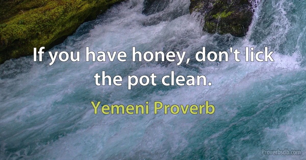 If you have honey, don't lick the pot clean. (Yemeni Proverb)