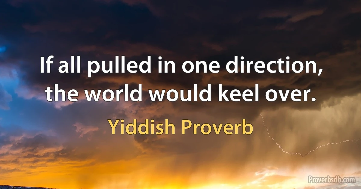 If all pulled in one direction, the world would keel over. (Yiddish Proverb)