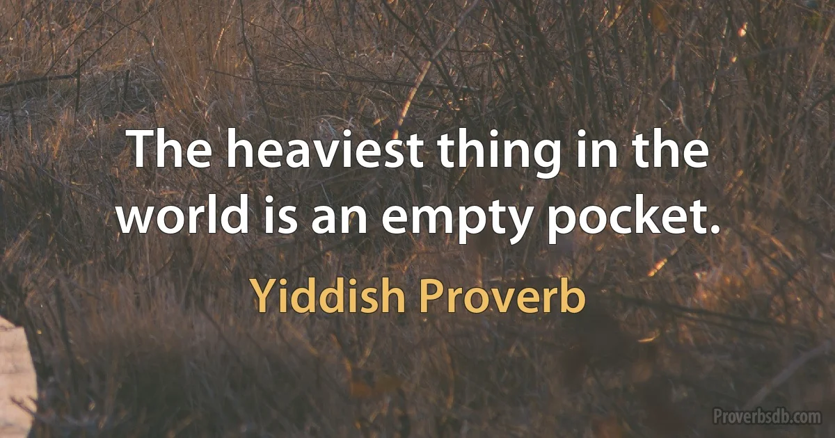 The heaviest thing in the world is an empty pocket. (Yiddish Proverb)