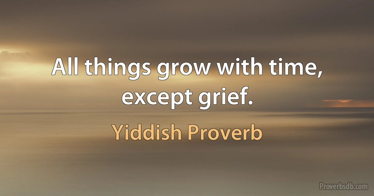 All things grow with time, except grief. (Yiddish Proverb)