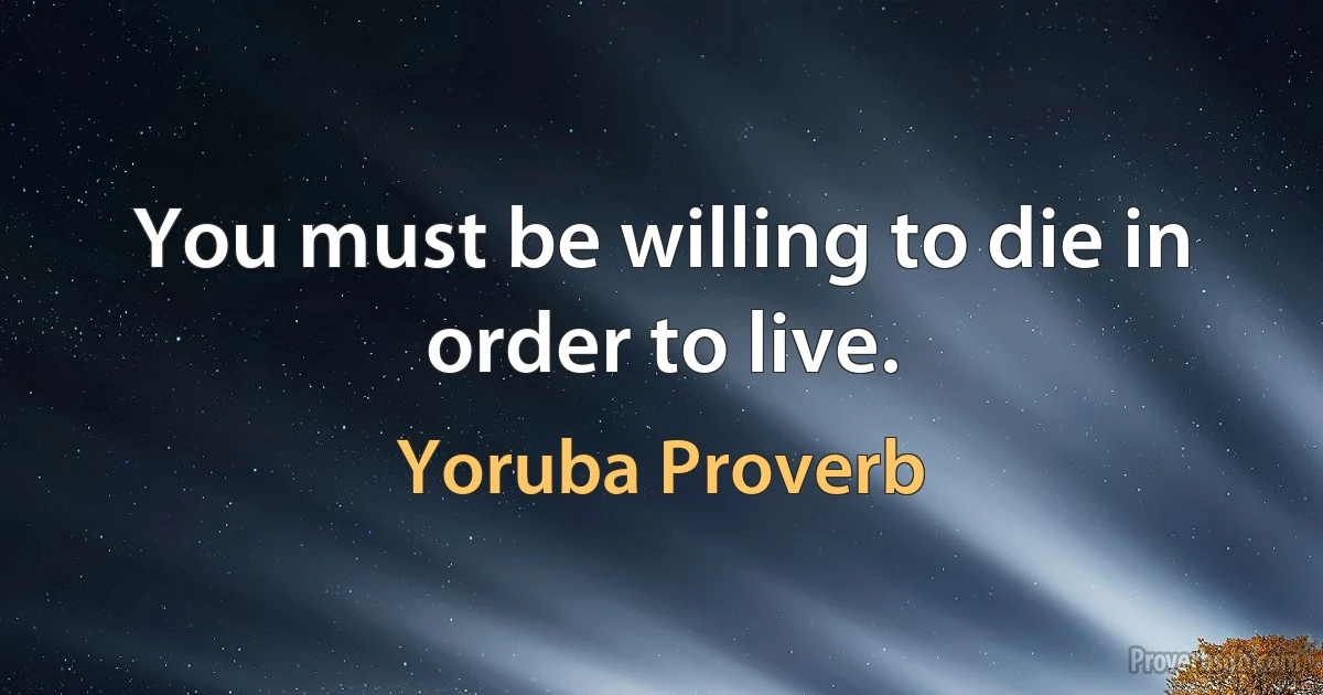 You must be willing to die in order to live. (Yoruba Proverb)