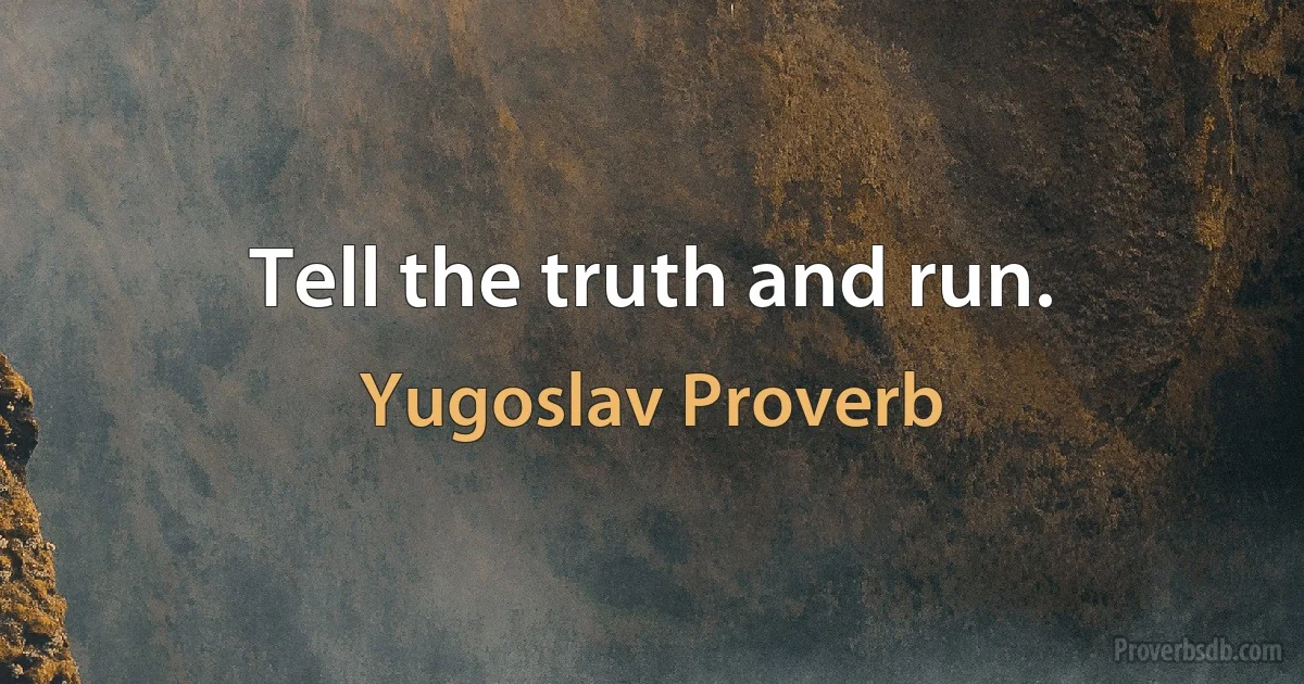 Tell the truth and run. (Yugoslav Proverb)