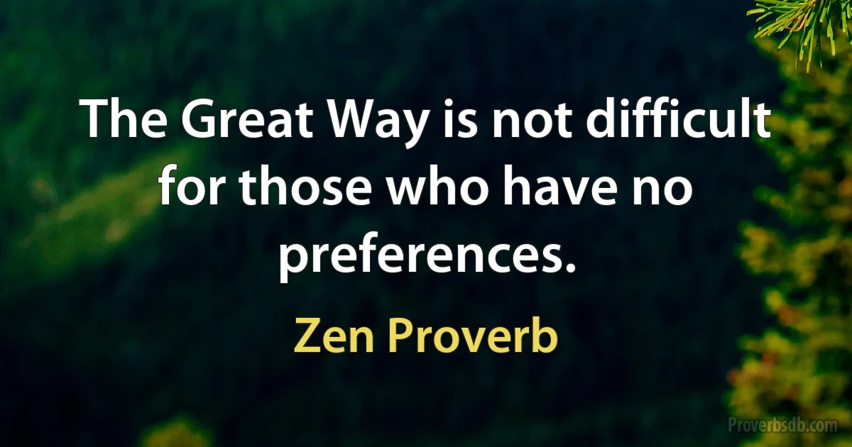 The Great Way is not difficult for those who have no preferences. (Zen Proverb)