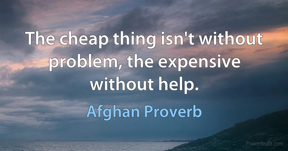 The cheap thing isn't without problem, the expensive without help. (Afghan Proverb)