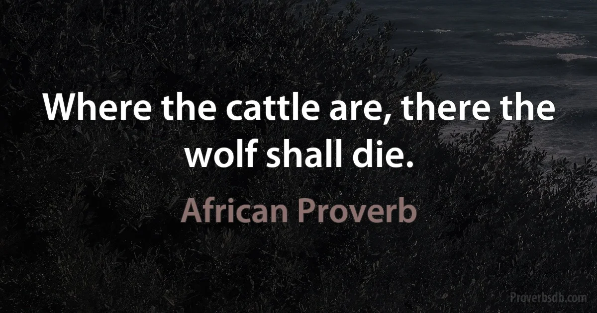 Where the cattle are, there the wolf shall die. (African Proverb)