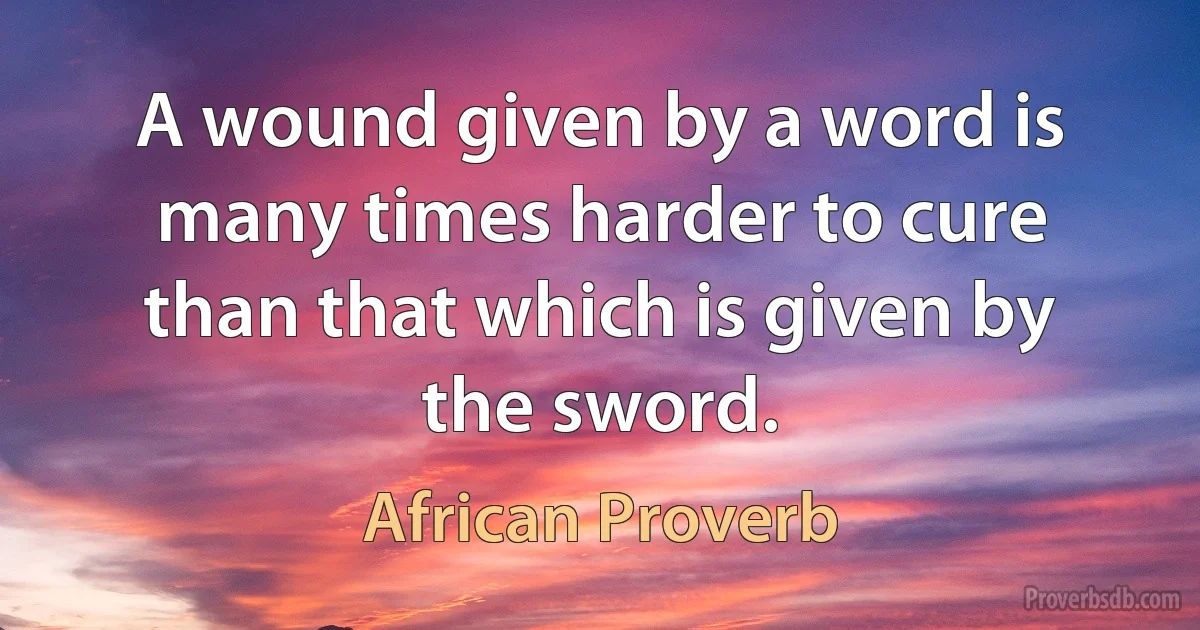 A wound given by a word is many times harder to cure than that which is given by the sword. (African Proverb)