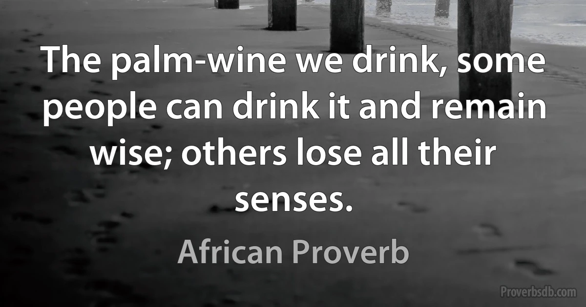 The palm-wine we drink, some people can drink it and remain wise; others lose all their senses. (African Proverb)