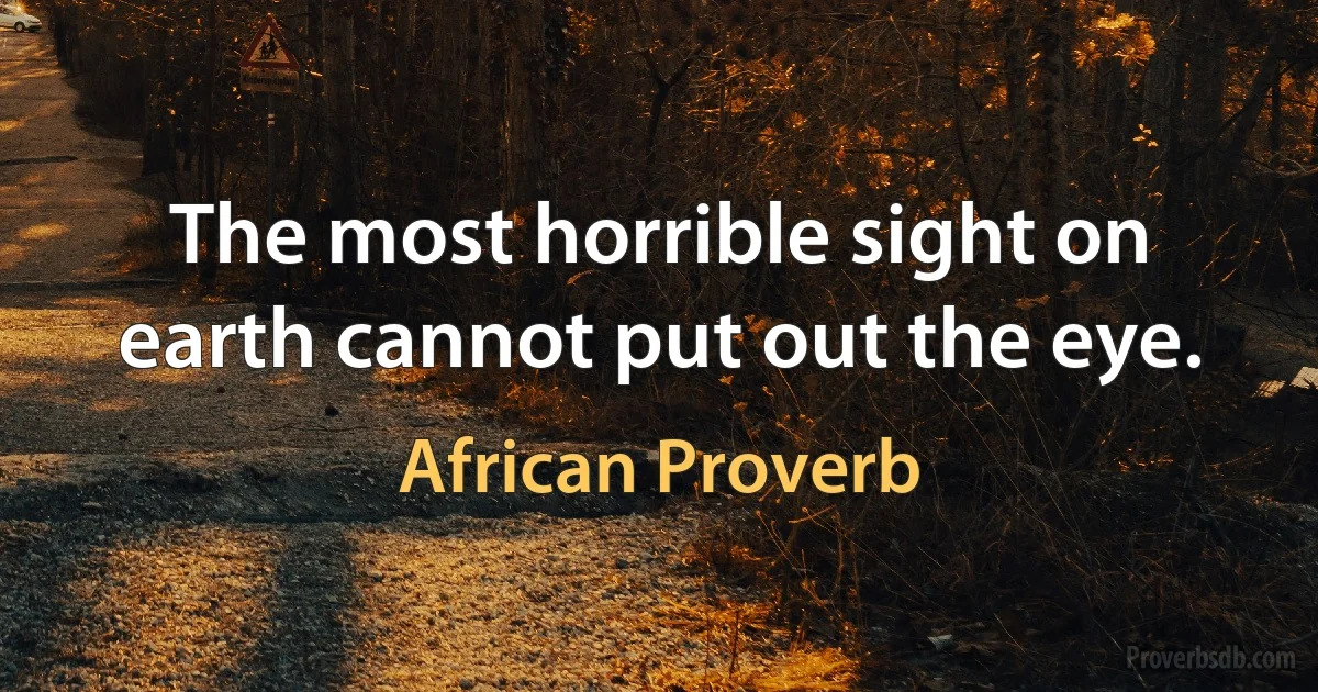 The most horrible sight on earth cannot put out the eye. (African Proverb)