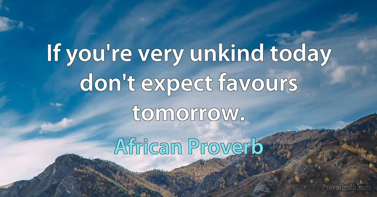 If you're very unkind today don't expect favours tomorrow. (African Proverb)