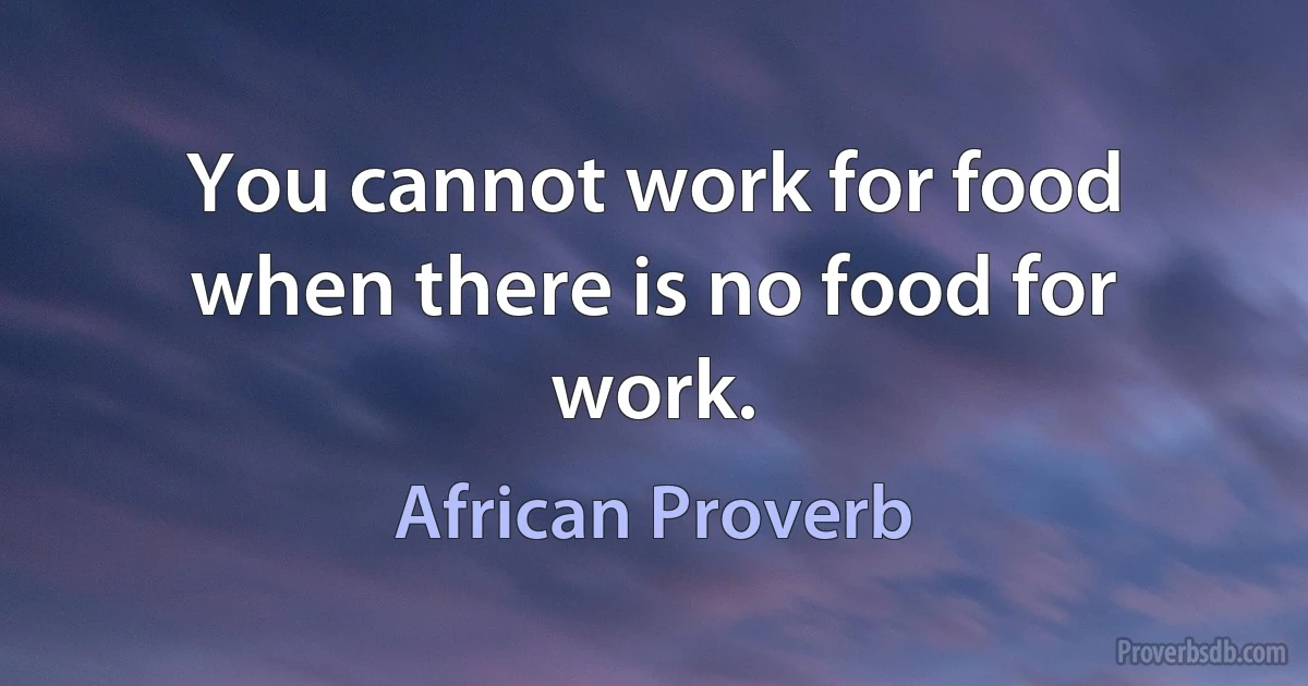 You cannot work for food when there is no food for work. (African Proverb)