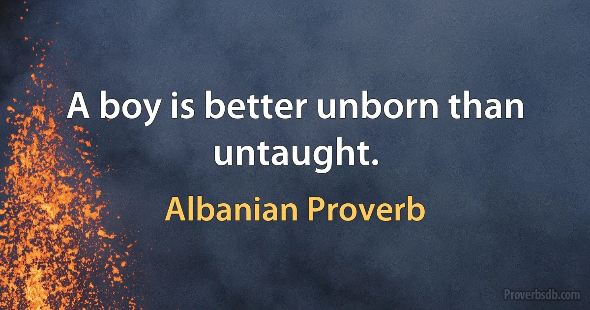 A boy is better unborn than untaught. (Albanian Proverb)