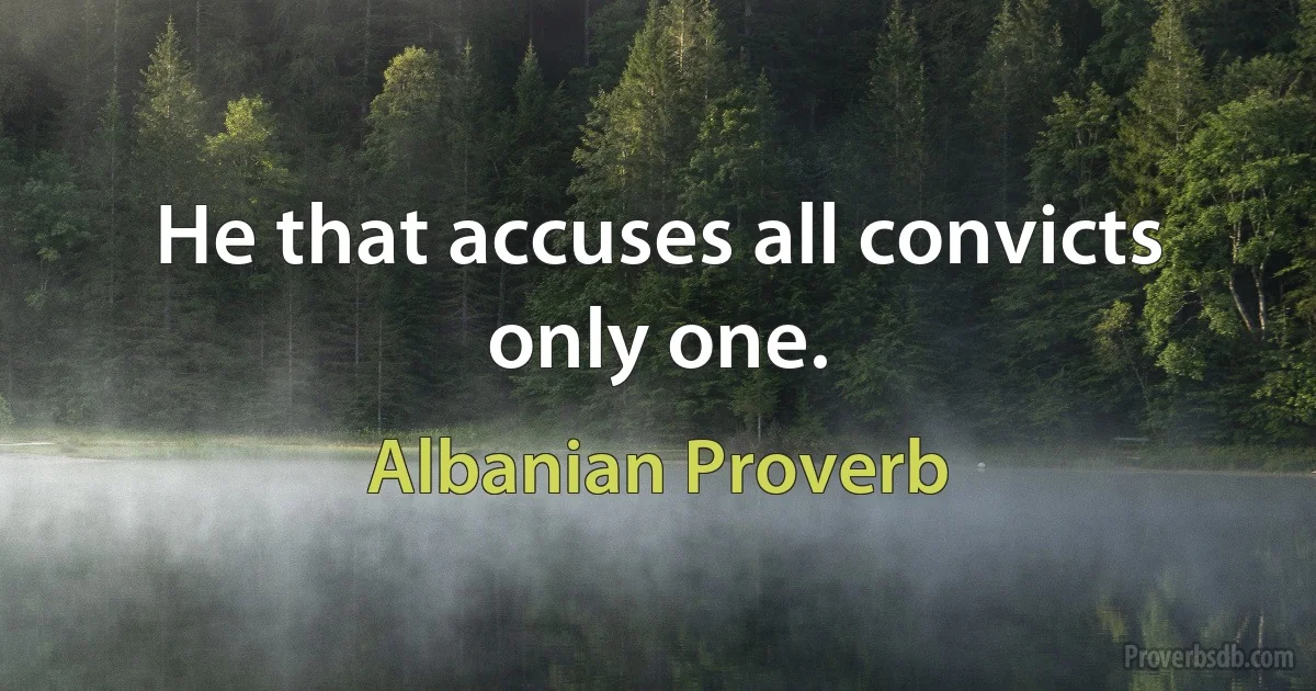 He that accuses all convicts only one. (Albanian Proverb)