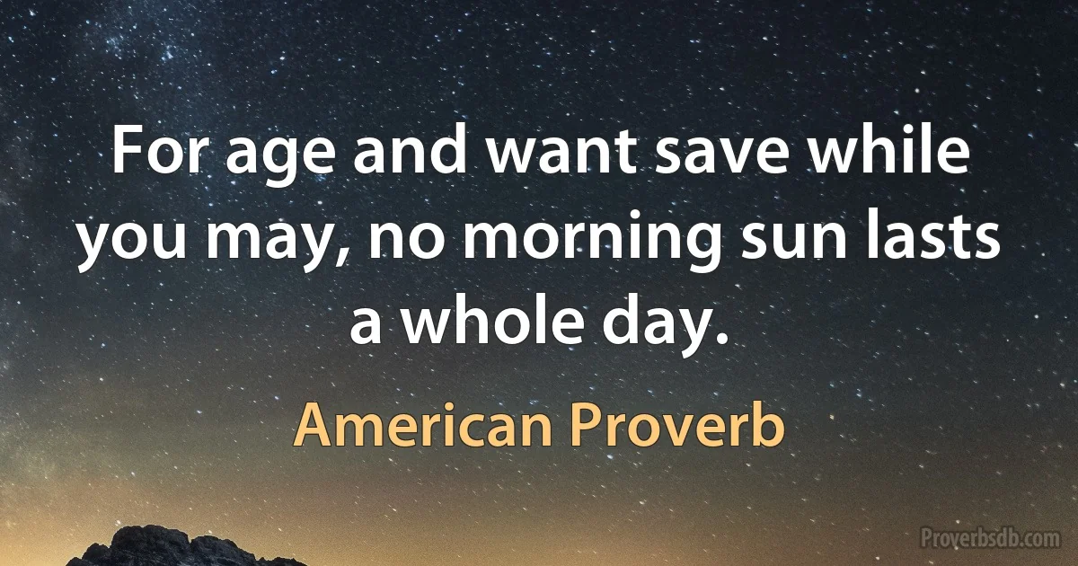 For age and want save while you may, no morning sun lasts a whole day. (American Proverb)