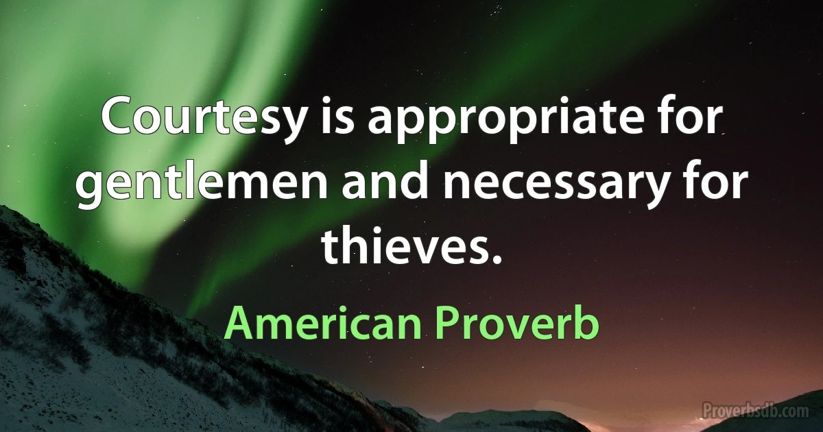 Courtesy is appropriate for gentlemen and necessary for thieves. (American Proverb)