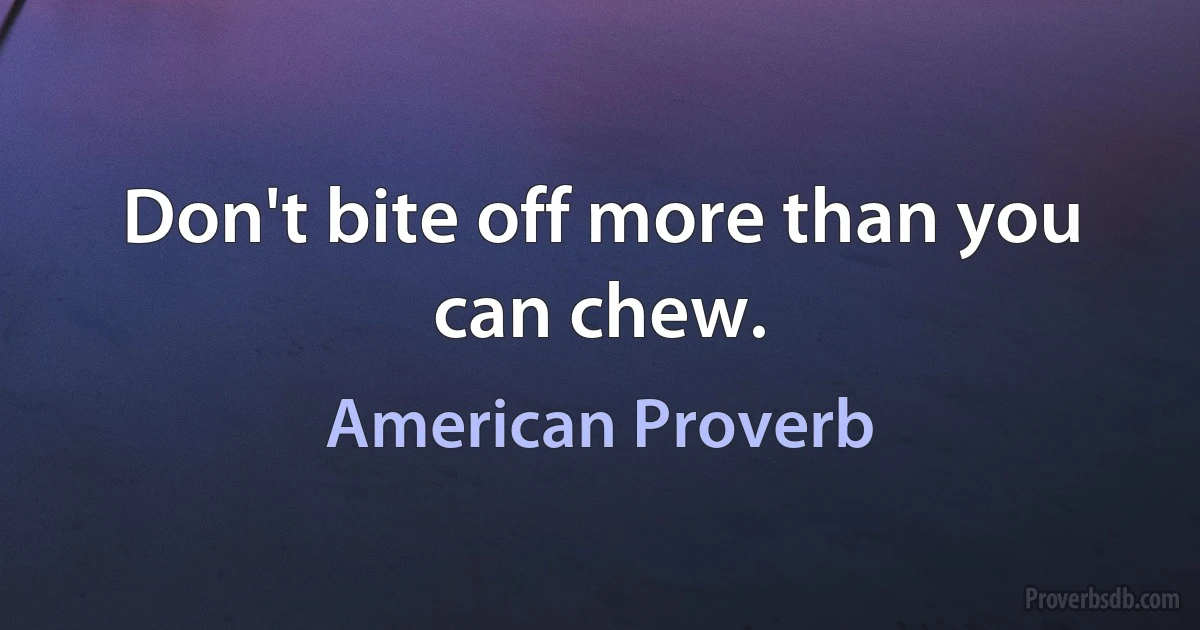 Don't bite off more than you can chew. (American Proverb)