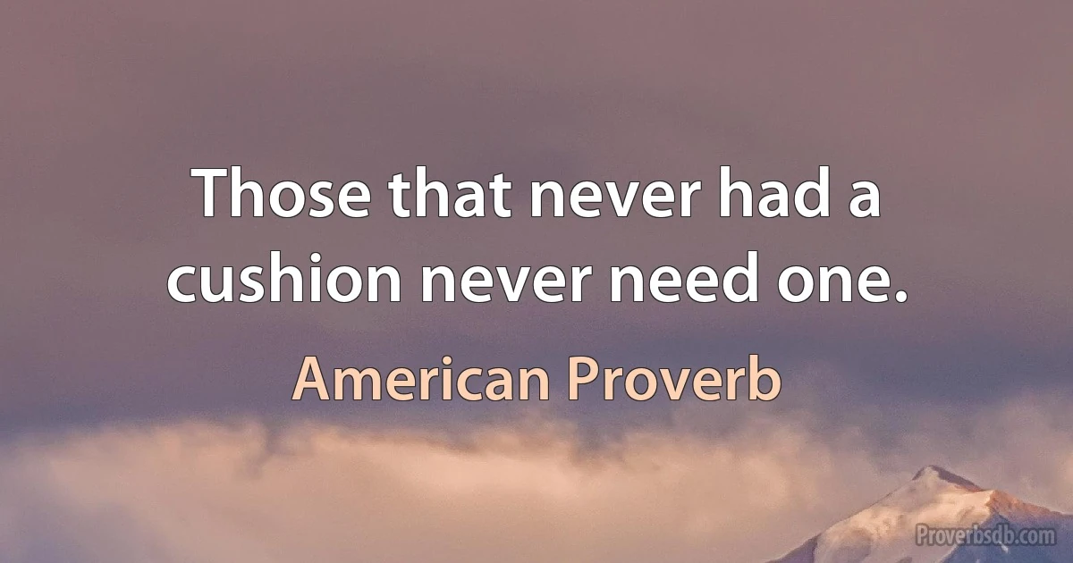 Those that never had a cushion never need one. (American Proverb)