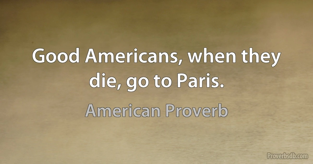 Good Americans, when they die, go to Paris. (American Proverb)