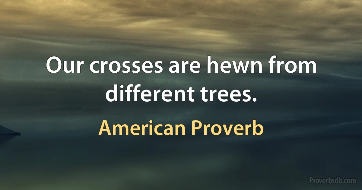 Our crosses are hewn from different trees. (American Proverb)