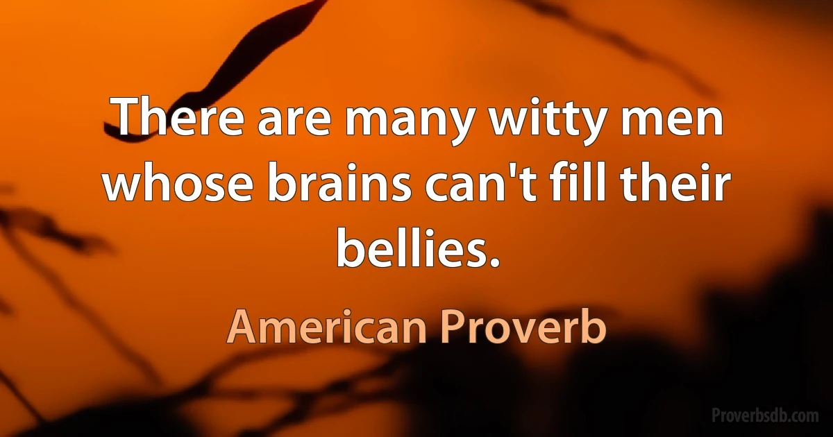 There are many witty men whose brains can't fill their bellies. (American Proverb)