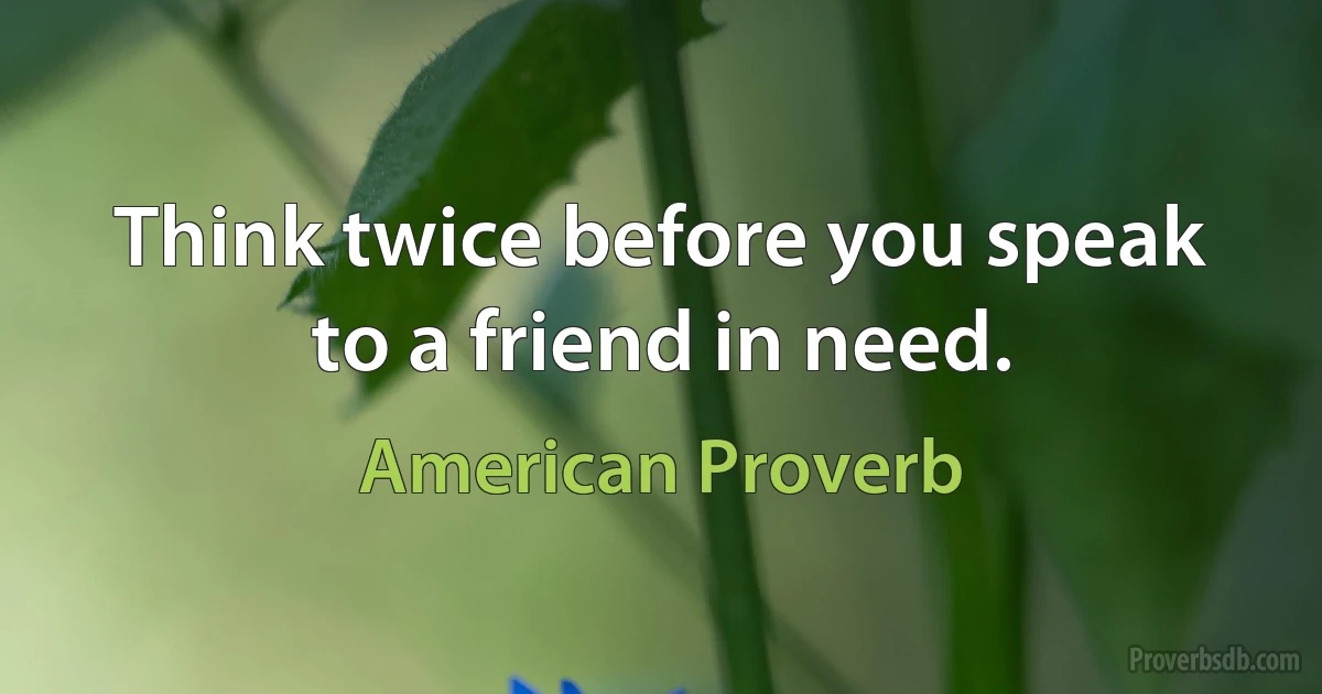 Think twice before you speak to a friend in need. (American Proverb)