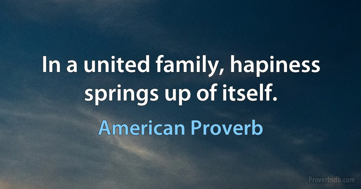 In a united family, hapiness springs up of itself. (American Proverb)