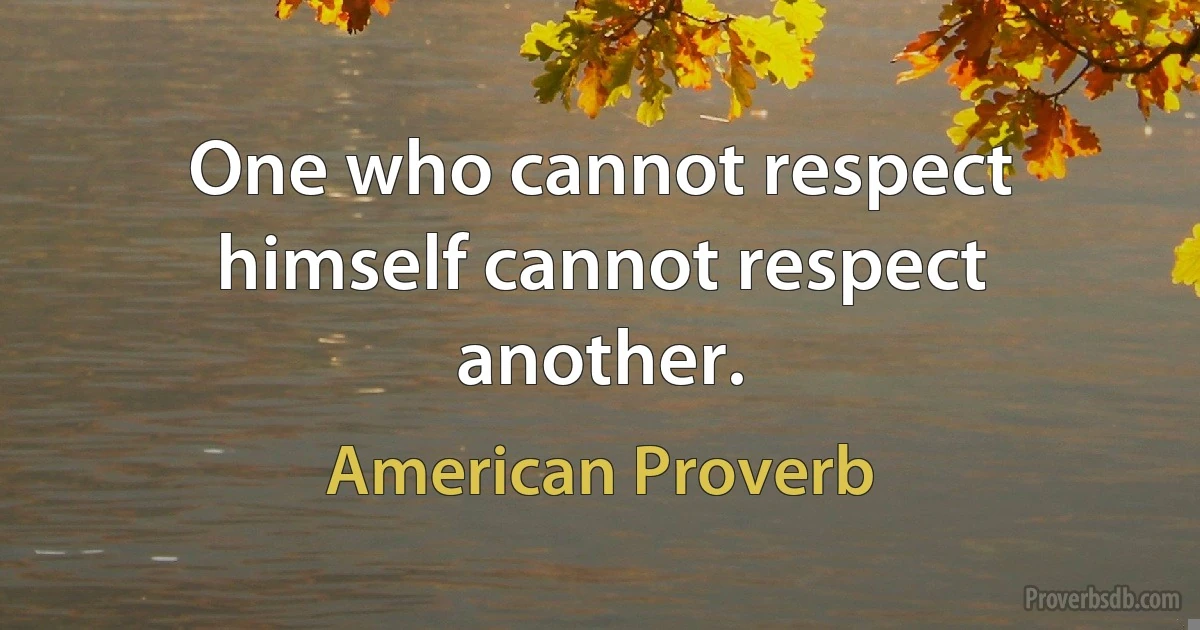 One who cannot respect himself cannot respect another. (American Proverb)