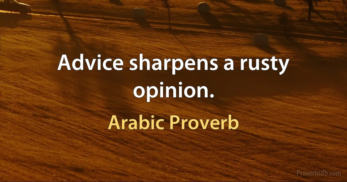 Advice sharpens a rusty opinion. (Arabic Proverb)