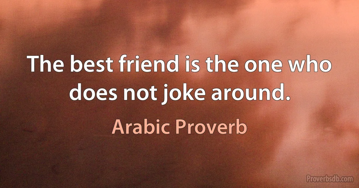 The best friend is the one who does not joke around. (Arabic Proverb)