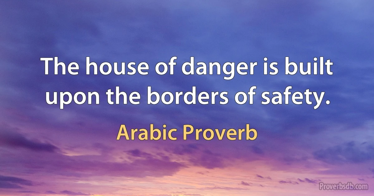 The house of danger is built upon the borders of safety. (Arabic Proverb)