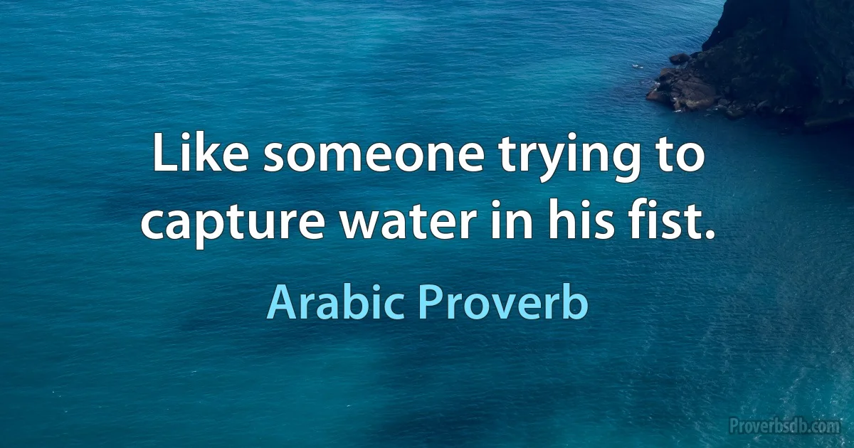 Like someone trying to capture water in his fist. (Arabic Proverb)