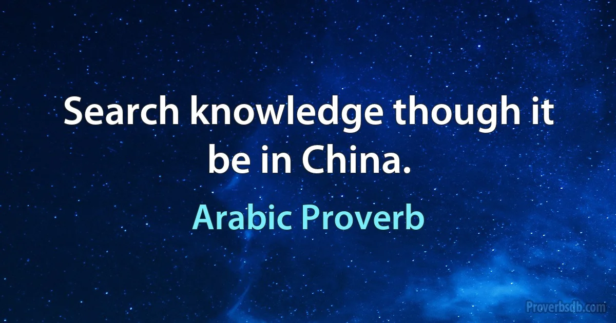 Search knowledge though it be in China. (Arabic Proverb)