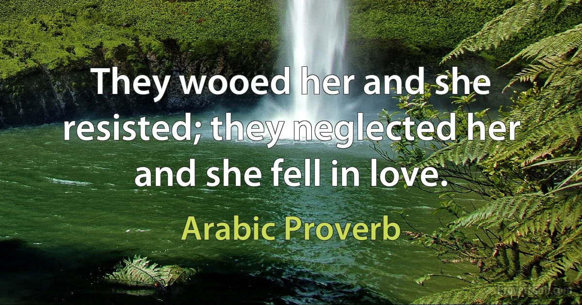 They wooed her and she resisted; they neglected her and she fell in love. (Arabic Proverb)