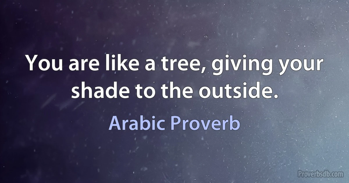 You are like a tree, giving your shade to the outside. (Arabic Proverb)