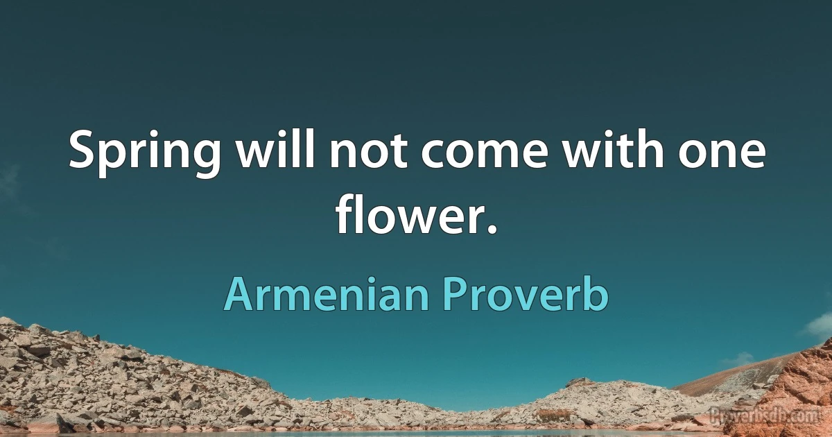 Spring will not come with one flower. (Armenian Proverb)