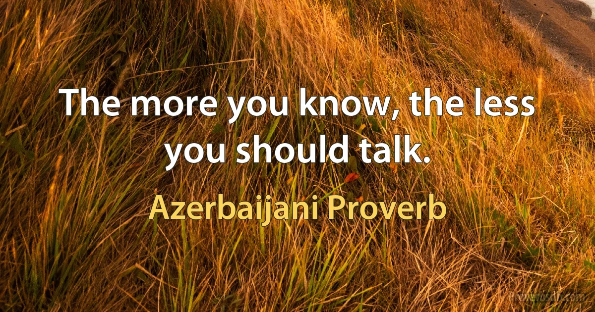 The more you know, the less you should talk. (Azerbaijani Proverb)