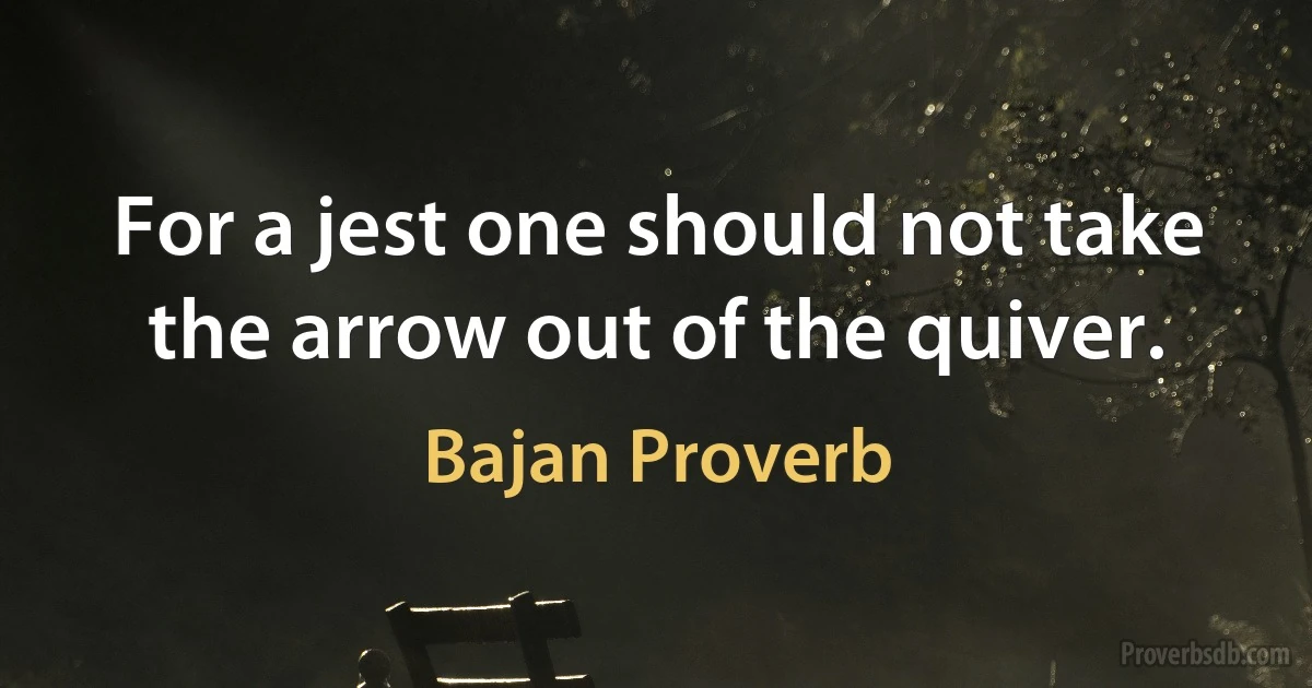 For a jest one should not take the arrow out of the quiver. (Bajan Proverb)