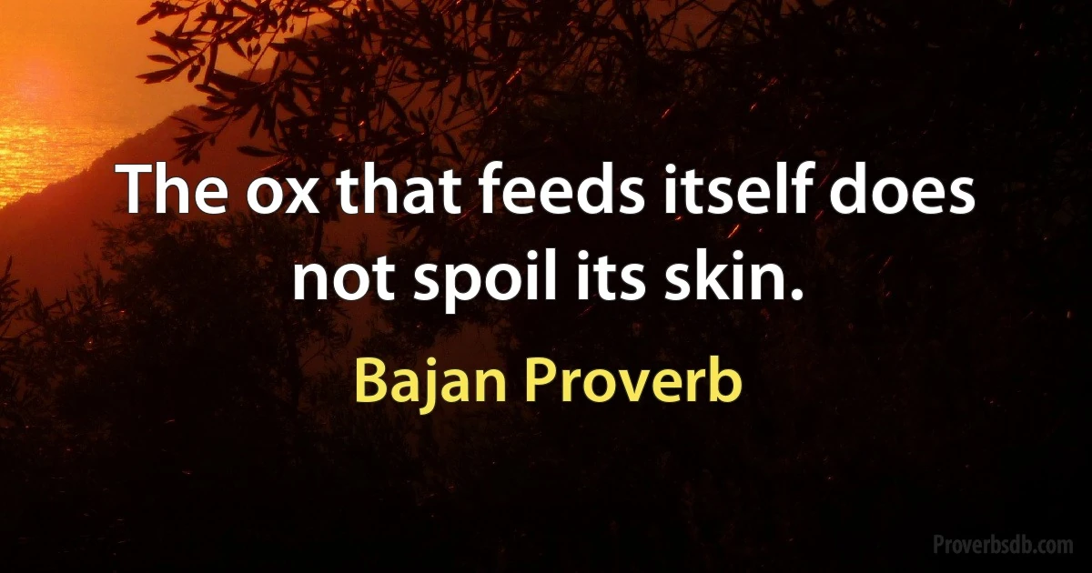 The ox that feeds itself does not spoil its skin. (Bajan Proverb)