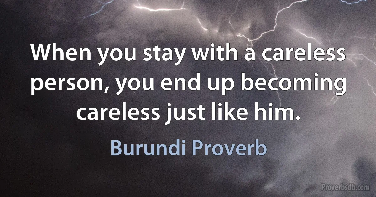 When you stay with a careless person, you end up becoming careless just like him. (Burundi Proverb)