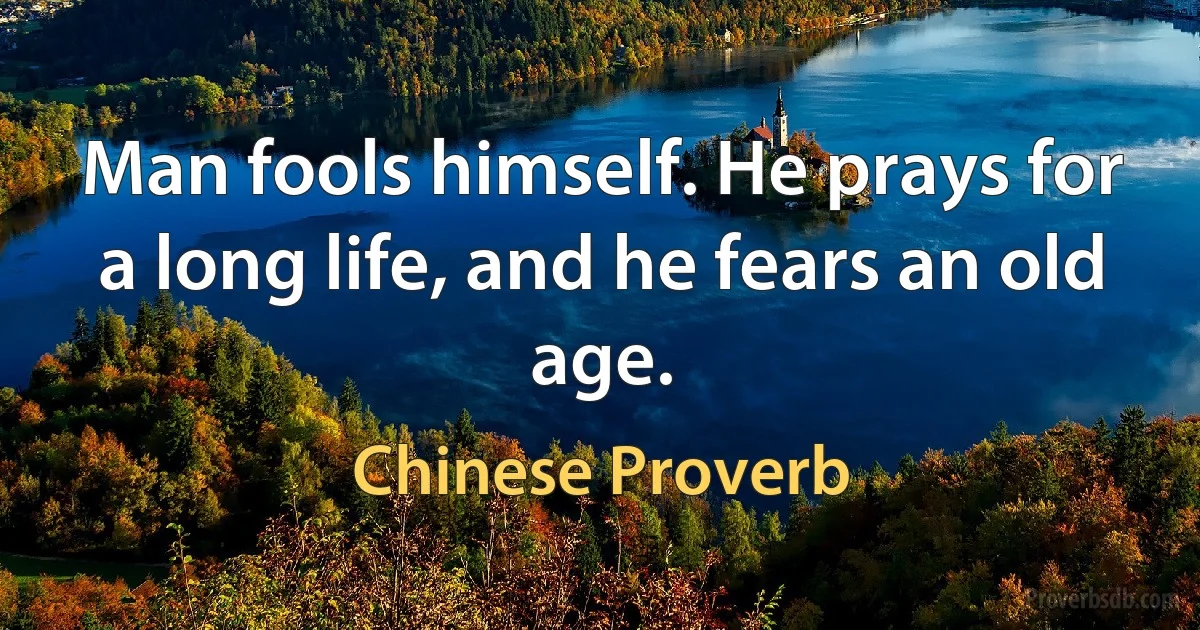 Man fools himself. He prays for a long life, and he fears an old age. (Chinese Proverb)