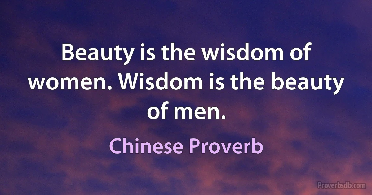 Beauty is the wisdom of women. Wisdom is the beauty of men. (Chinese Proverb)