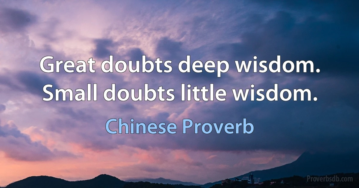 Great doubts deep wisdom. Small doubts little wisdom. (Chinese Proverb)