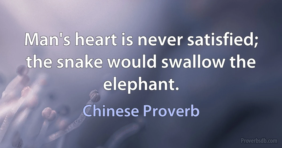 Man's heart is never satisfied; the snake would swallow the elephant. (Chinese Proverb)