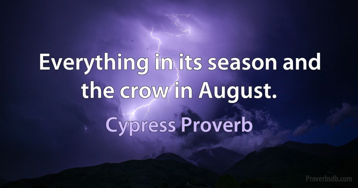 Everything in its season and the crow in August. (Cypress Proverb)