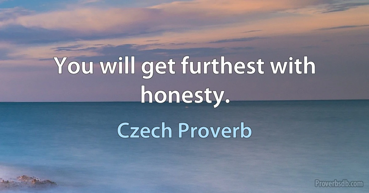 You will get furthest with honesty. (Czech Proverb)