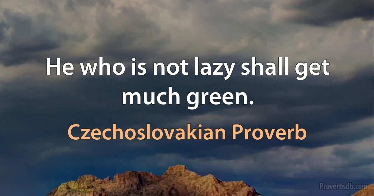 He who is not lazy shall get much green. (Czechoslovakian Proverb)