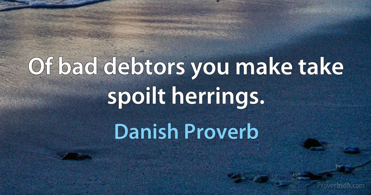 Of bad debtors you make take spoilt herrings. (Danish Proverb)